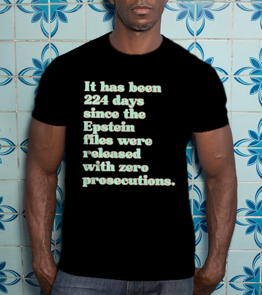 It Has Been 224 Days Since The Epstein Files Were Released With Zero Prosecutions T-Shirt