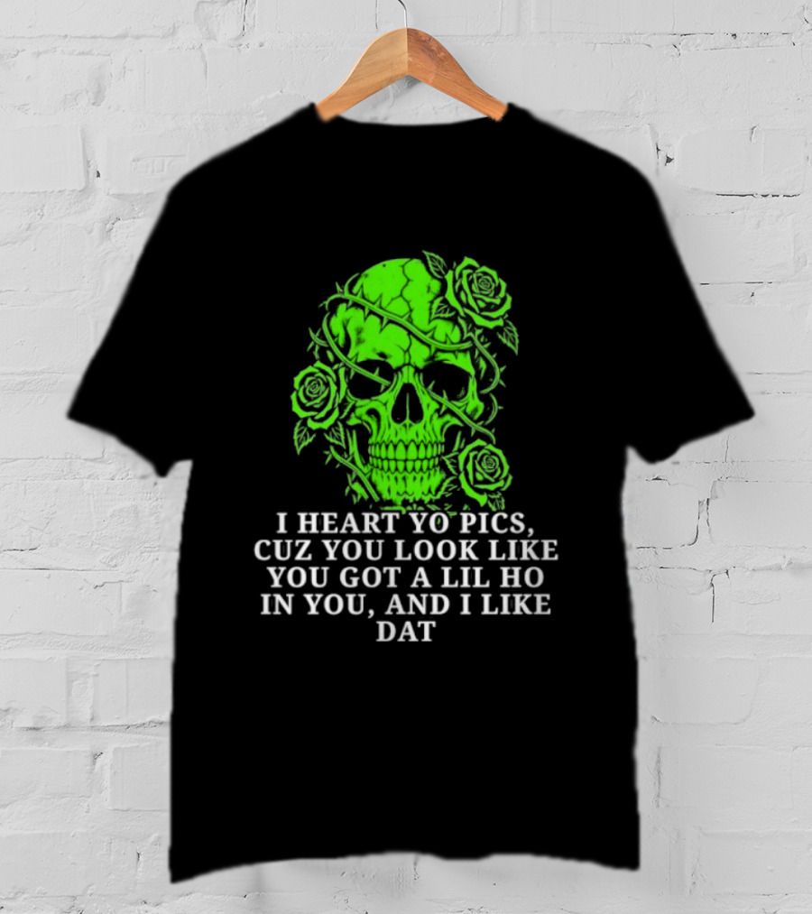 Skull I Heart Yo Pics Cuz You Look Like You Got A Lil Ho In You And I Like Dat T-Shirt