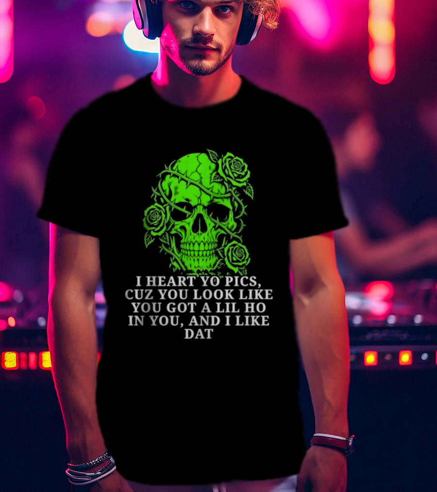 Skull I Heart Yo Pics Cuz You Look Like You Got A Lil Ho In You And I Like Dat T-Shirt