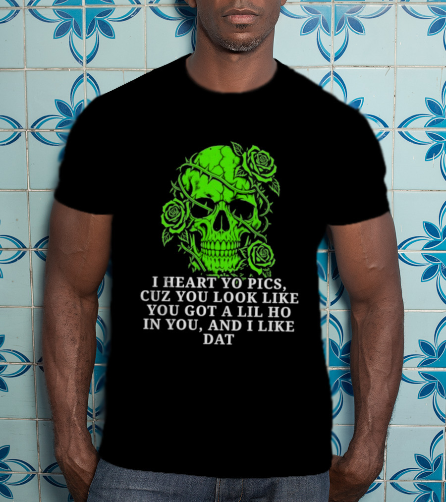 Skull I Heart Yo Pics Cuz You Look Like You Got A Lil Ho In You And I Like Dat T-Shirt