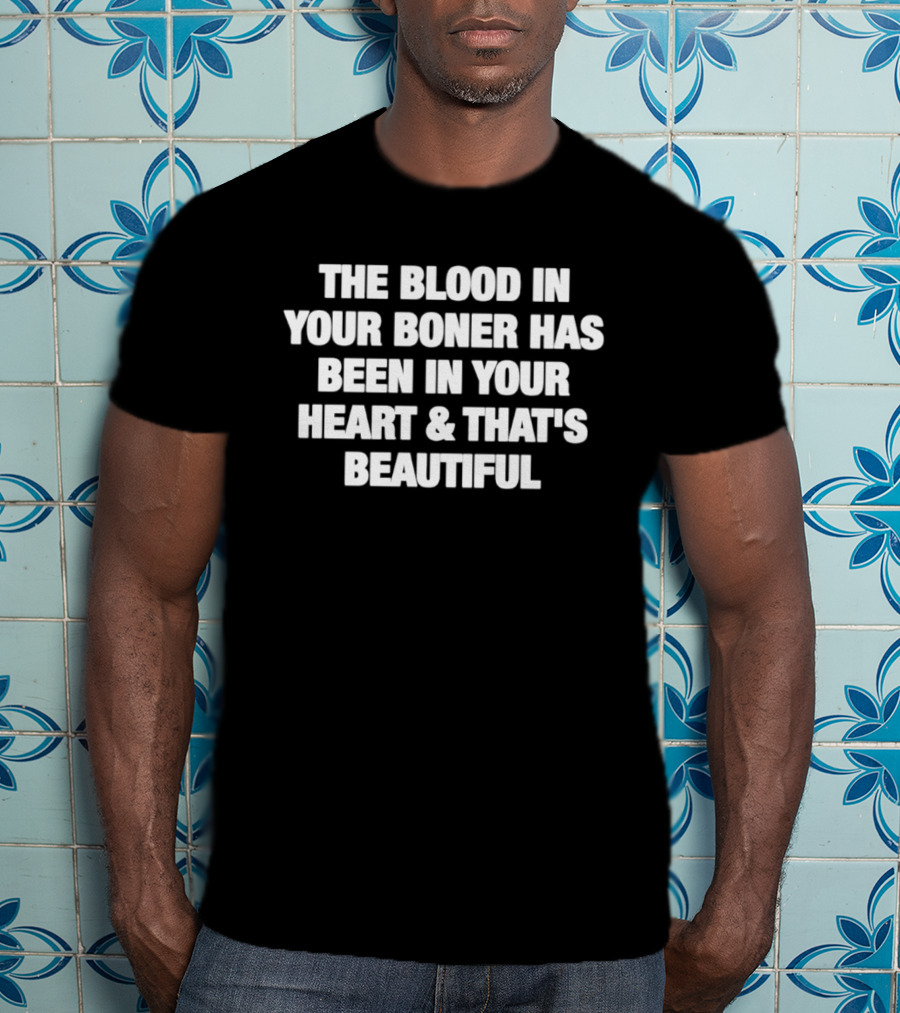 The Blood In Your Boner Has Been In Your Heart And That's Beautiful T-Shirt