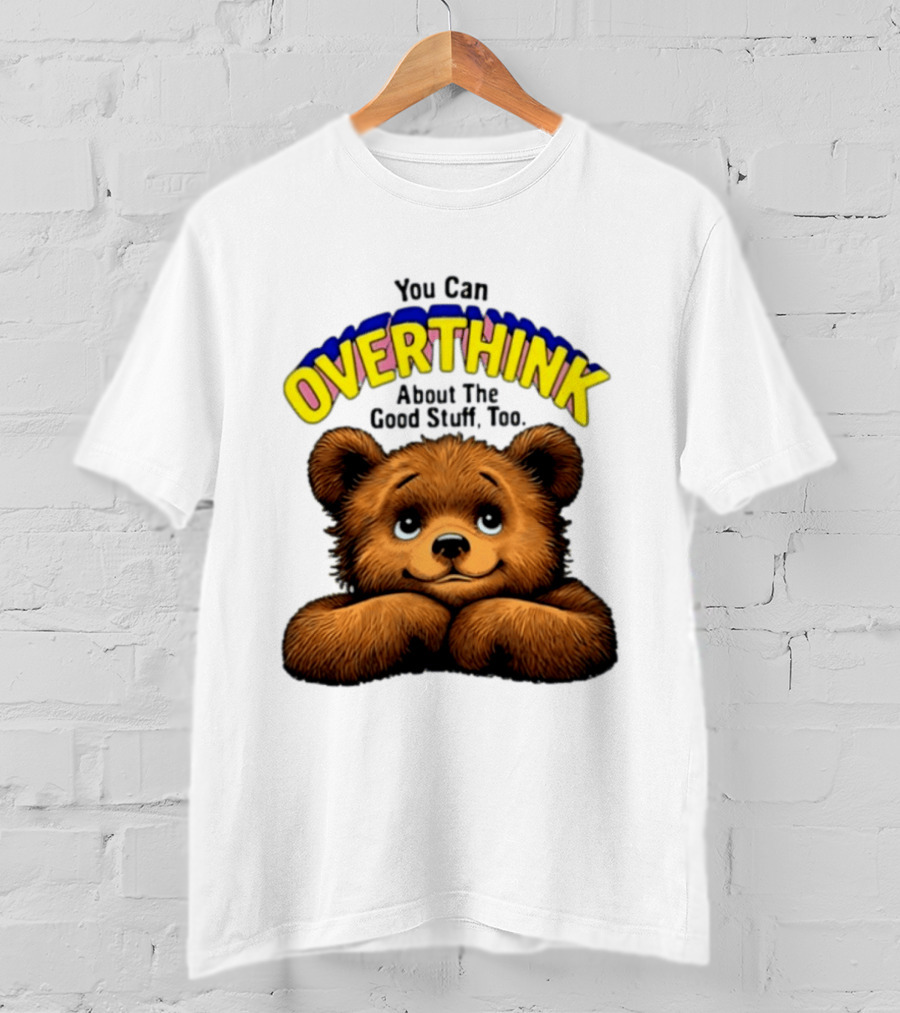 You Can Overthink About The Good Stuff Too Teddy Bear T-Shirt