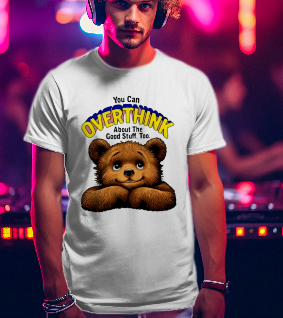 You Can Overthink About The Good Stuff Too Teddy Bear T-Shirt