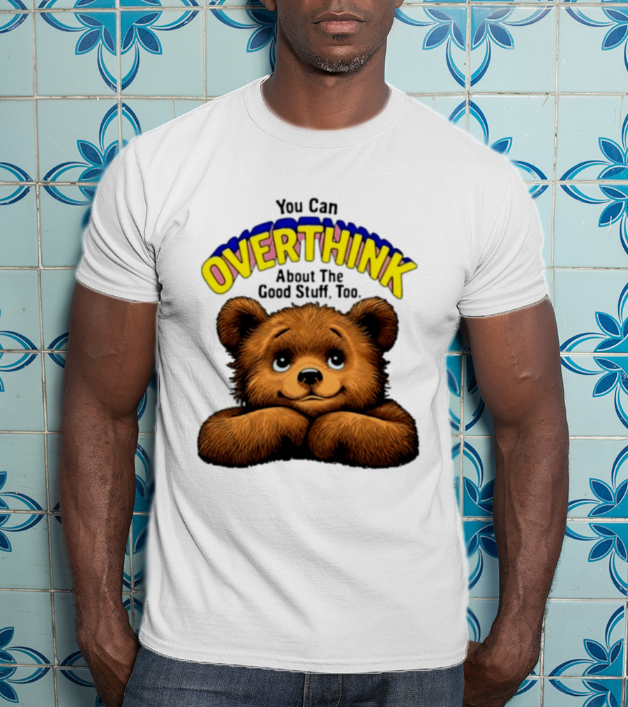 You Can Overthink About The Good Stuff Too Teddy Bear T-Shirt