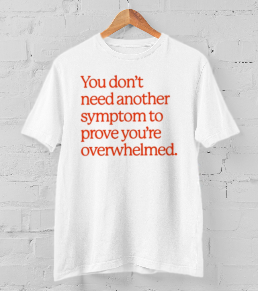 You Don't Need Another Symptom To Prove You're Overwhelmed T-Shirt