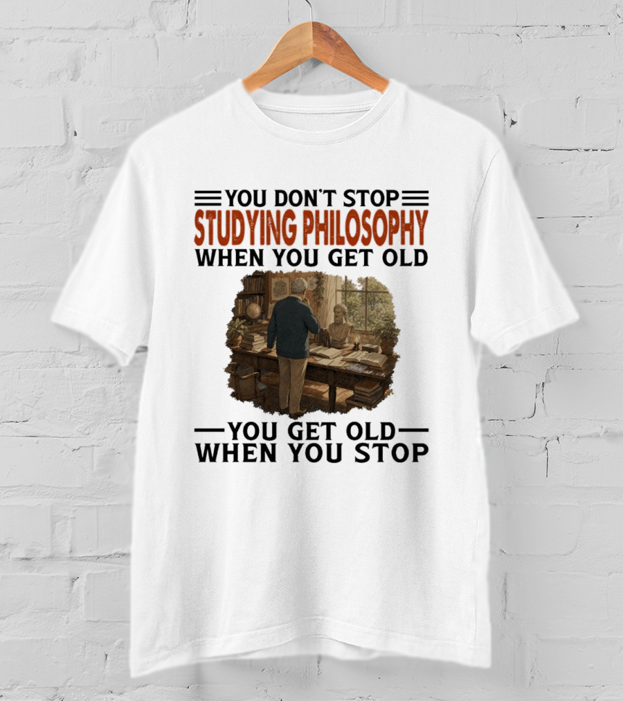 You Don't Stop Studying Philosophy When You Get Old You Get Old When You Stop T-Shirt