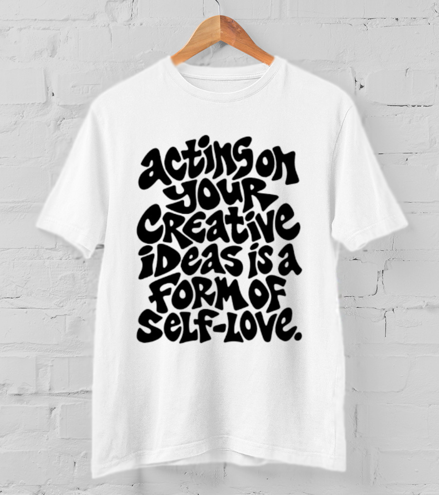 Acting On Your Creative Ideas Is A Form Of Self Love T-Shirt