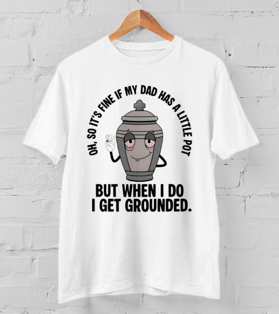 Oh So It's Fine If My Dad Has A Little Pot But When I Do I Get Grounded T-Shirt