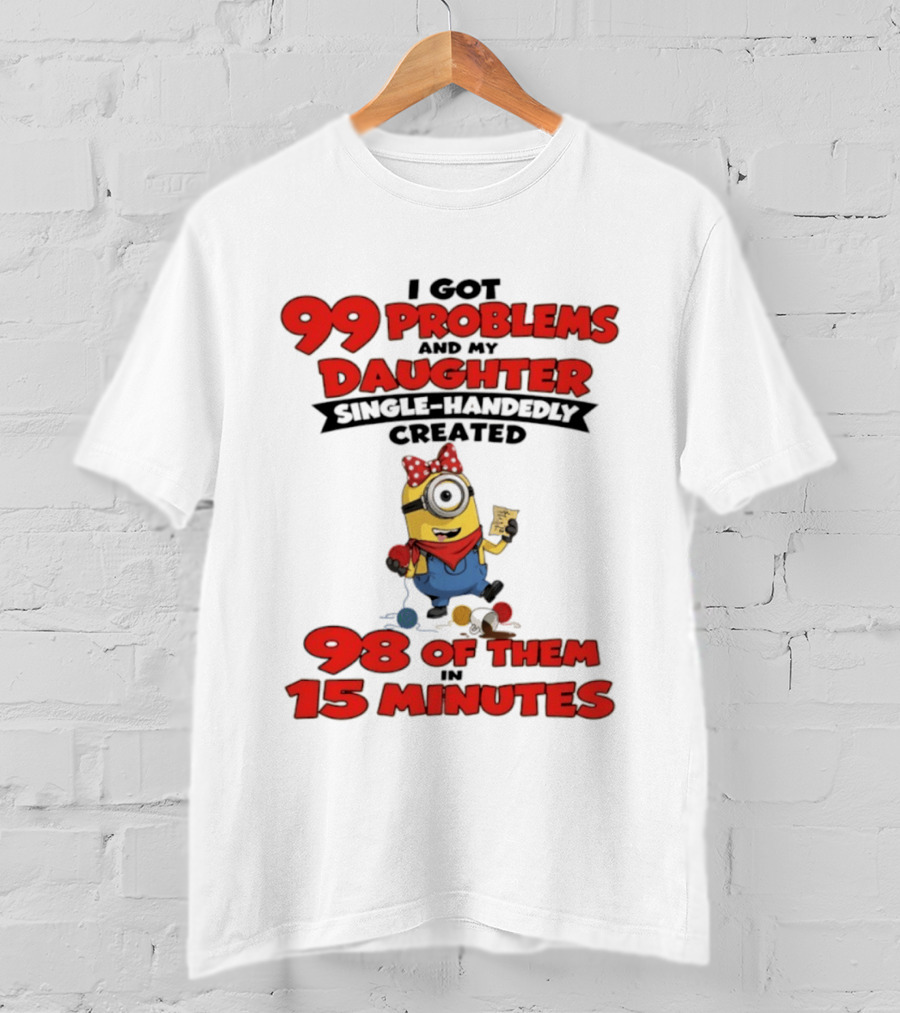 Minions I Got 99 Problems Daughter Single Handedly Created 98 In 15 Minutes T-Shirt