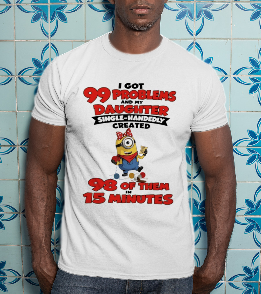 Minions I Got 99 Problems Daughter Single Handedly Created 98 In 15 Minutes T-Shirt