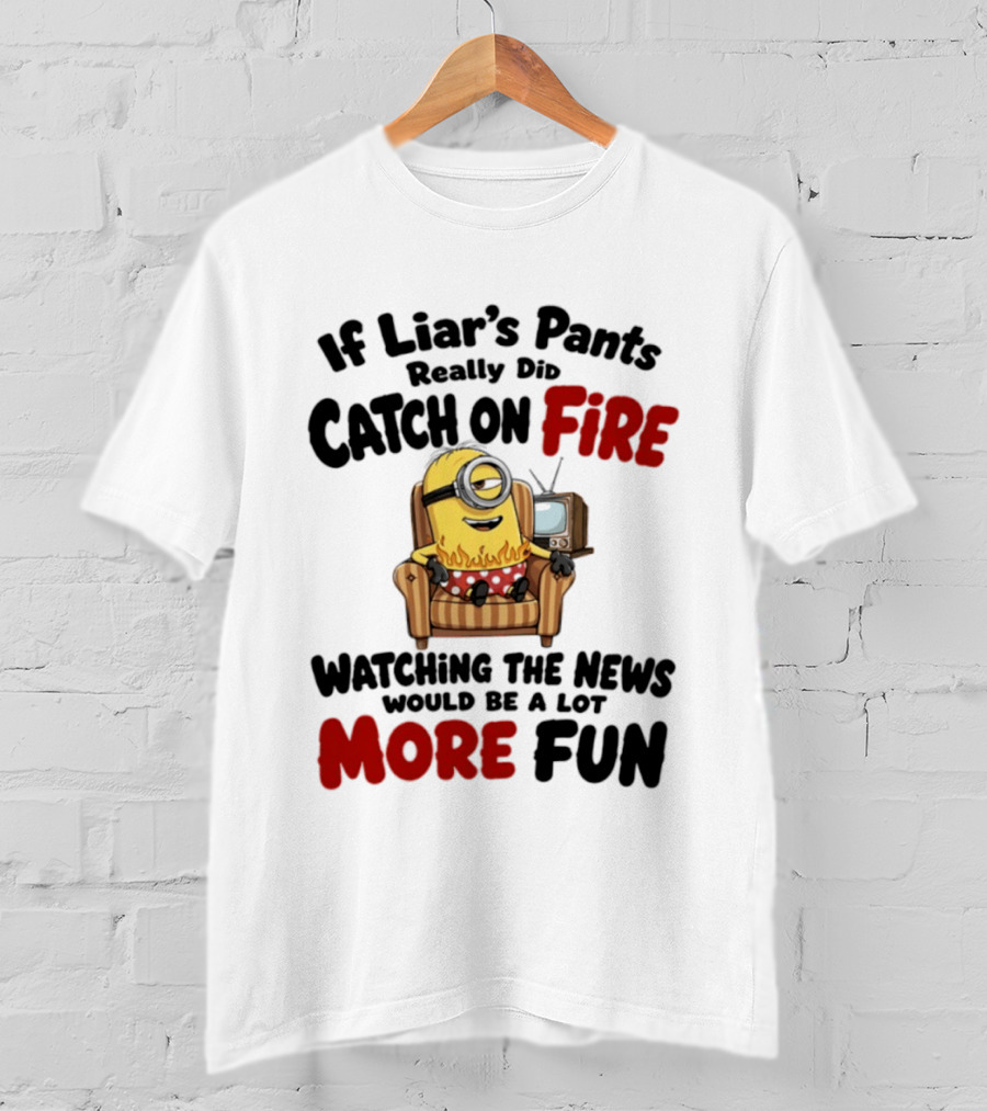 Minions If Liar's Pants Really Catch On Fire Ing The News More Fun T-Shirt
