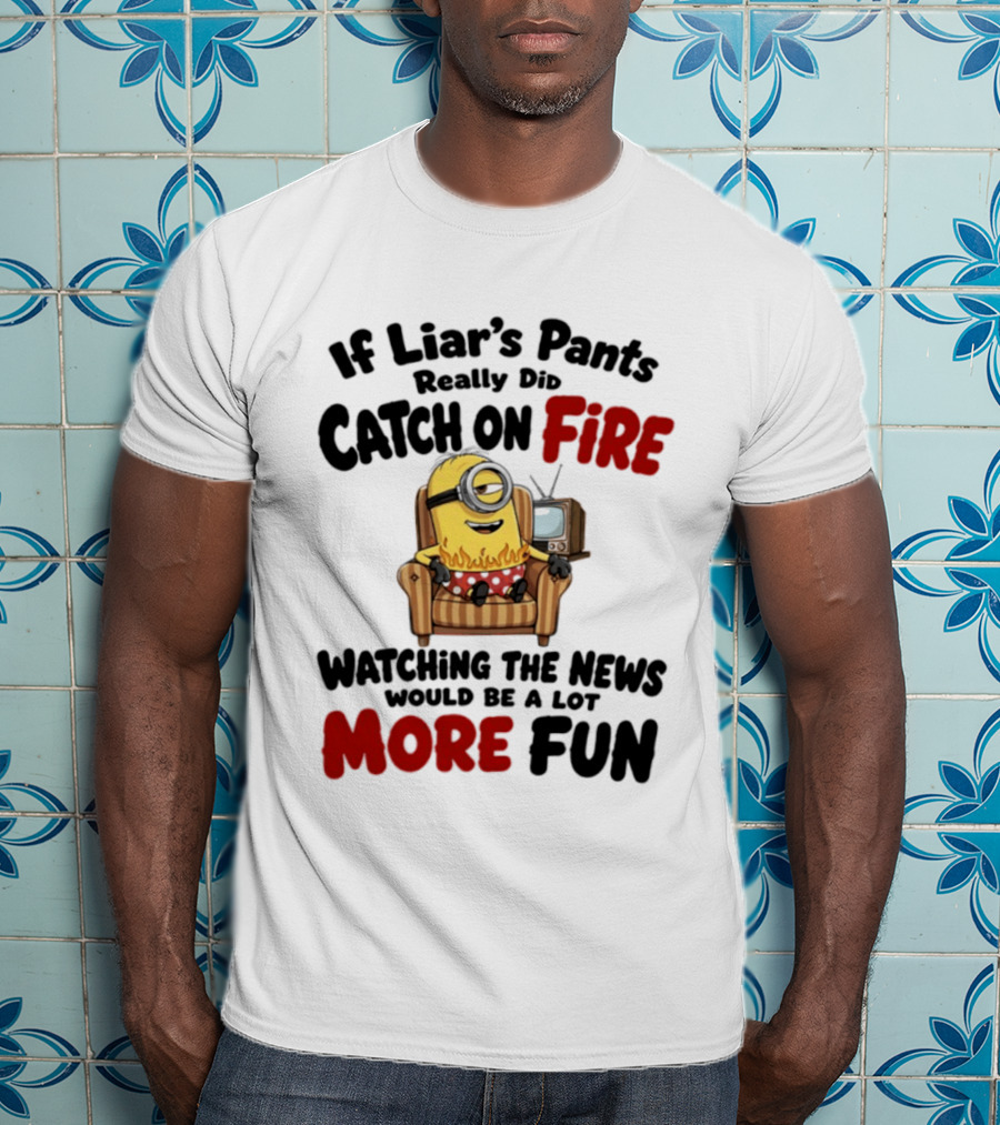 Minions If Liar's Pants Really Catch On Fire Ing The News More Fun T-Shirt