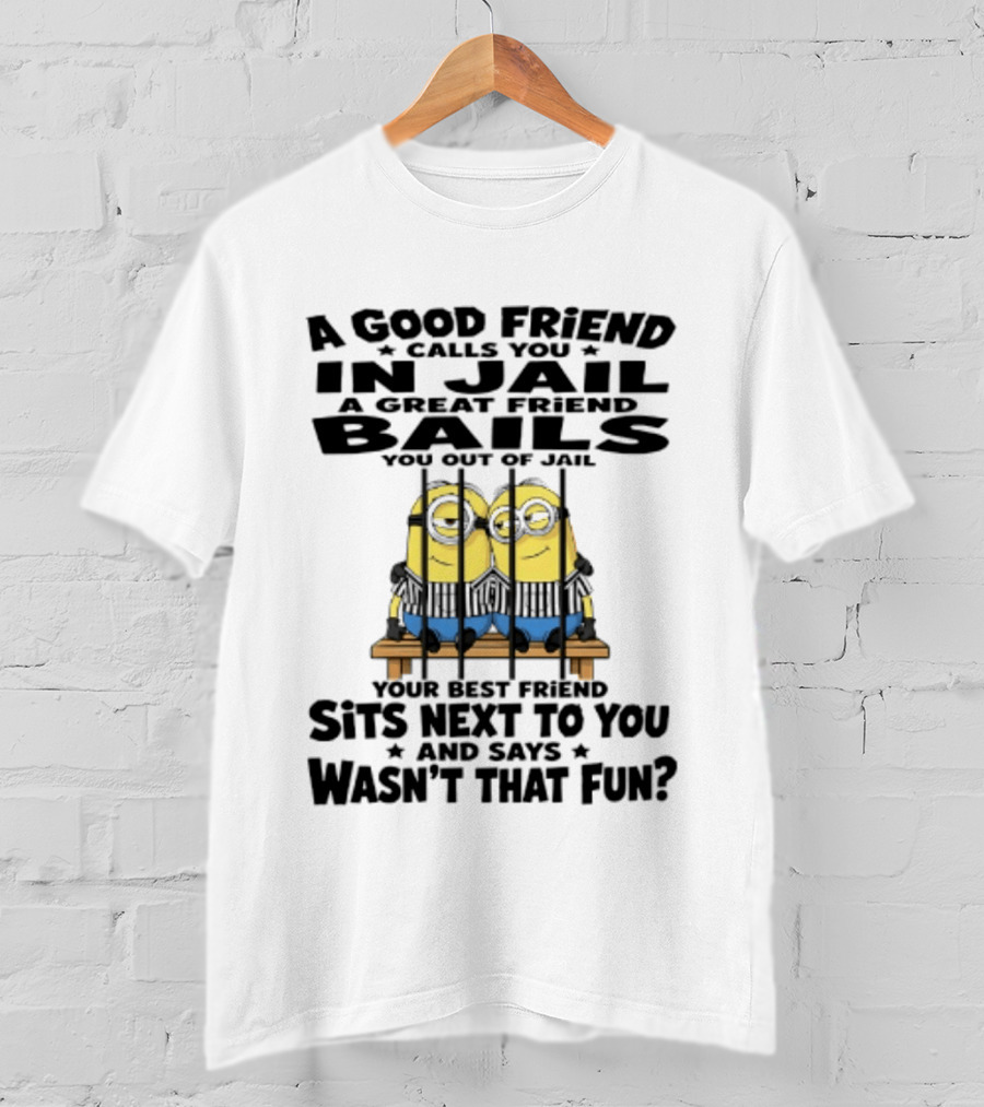 A Good Friend Calls You In Jail A Great Friend Bails You Out Of Jail Your Best Friend Sits Next To You And Says Wasn't That Fun Minions Shot T-Shirt