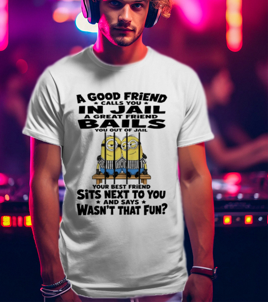 A Good Friend Calls You In Jail A Great Friend Bails You Out Of Jail Your Best Friend Sits Next To You And Says Wasn't That Fun Minions Shot T-Shirt