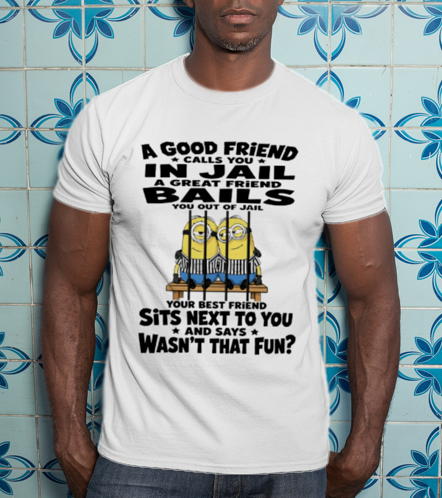 A Good Friend Calls You In Jail A Great Friend Bails You Out Of Jail Your Best Friend Sits Next To You And Says Wasn't That Fun Minions Shot T-Shirt