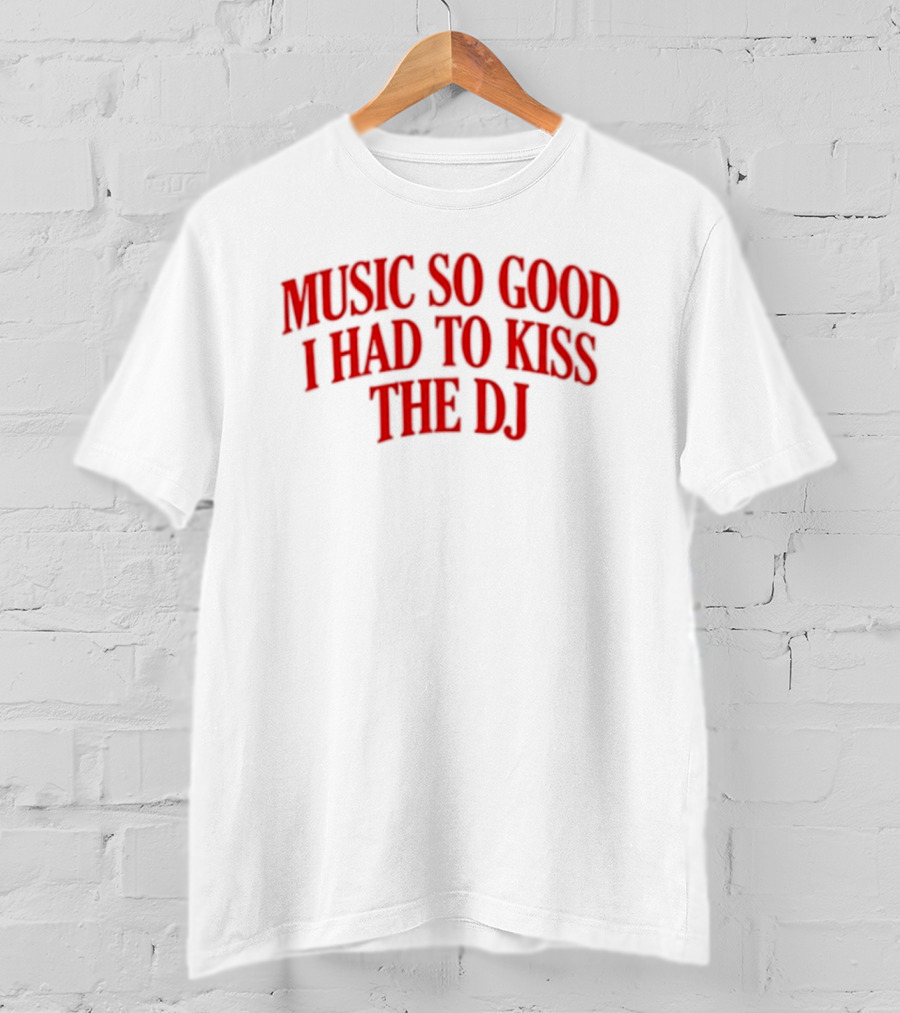 Music So Good I Had To Kiss The DJ Fun Dance Party T-Shirt