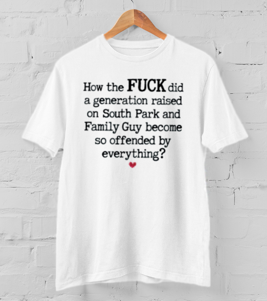 How The Fuck Did A Generation Raised On South Park And Family Guy Become So Offended By Everything T-Shirt