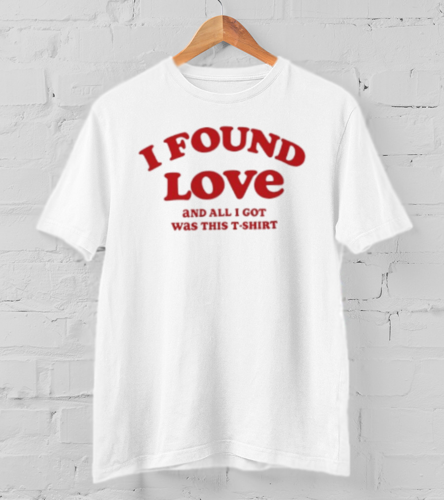 I Found Love And All I Got Was This T T-Shirt