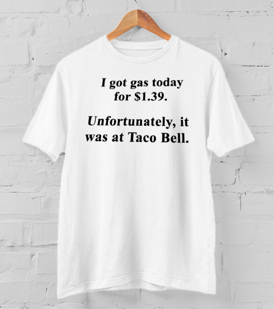 I Got Gas Today For $1.39 Unfortunately It Was At Taco Bell T-Shirt