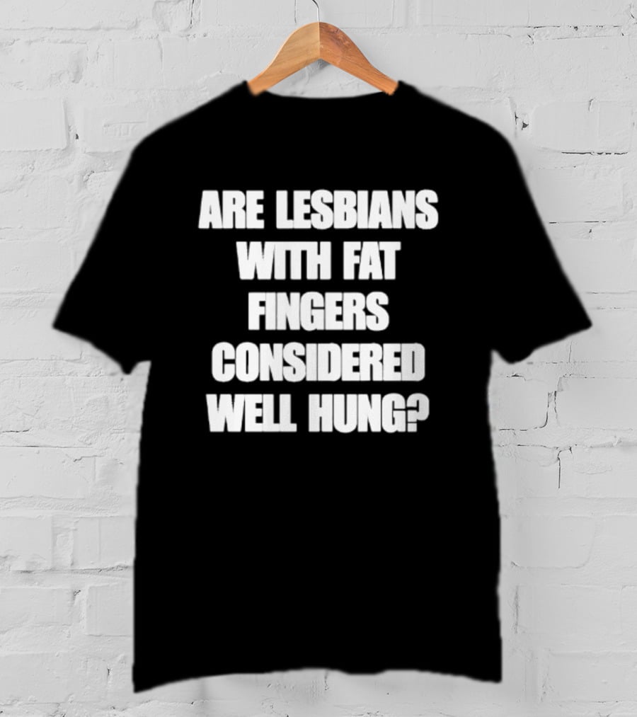 Are Lesbians With Fat Fingers Considered Well Hung T-Shirt