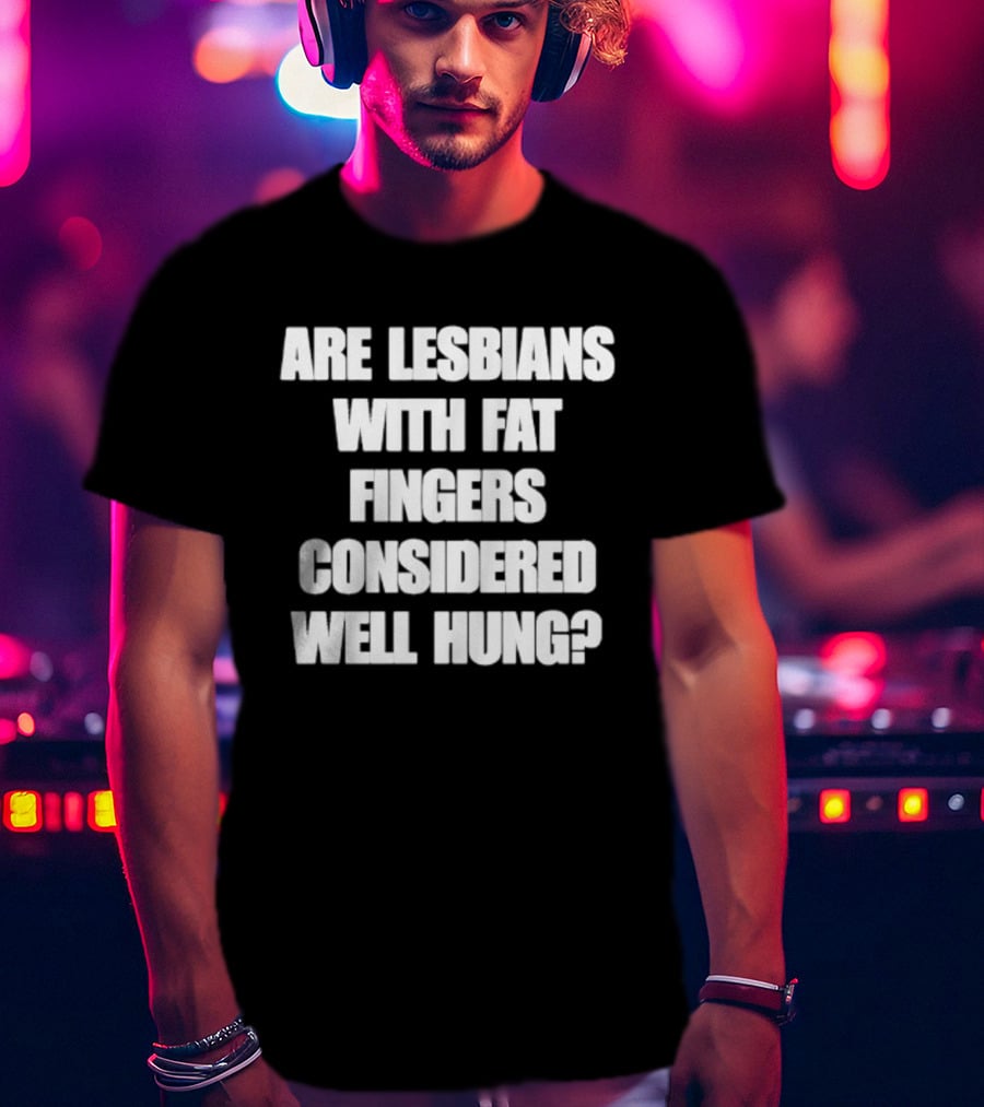 Are Lesbians With Fat Fingers Considered Well Hung T-Shirt