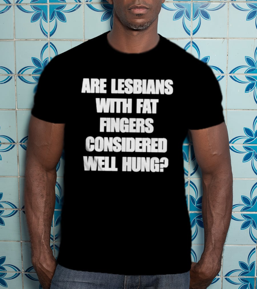 Are Lesbians With Fat Fingers Considered Well Hung T-Shirt