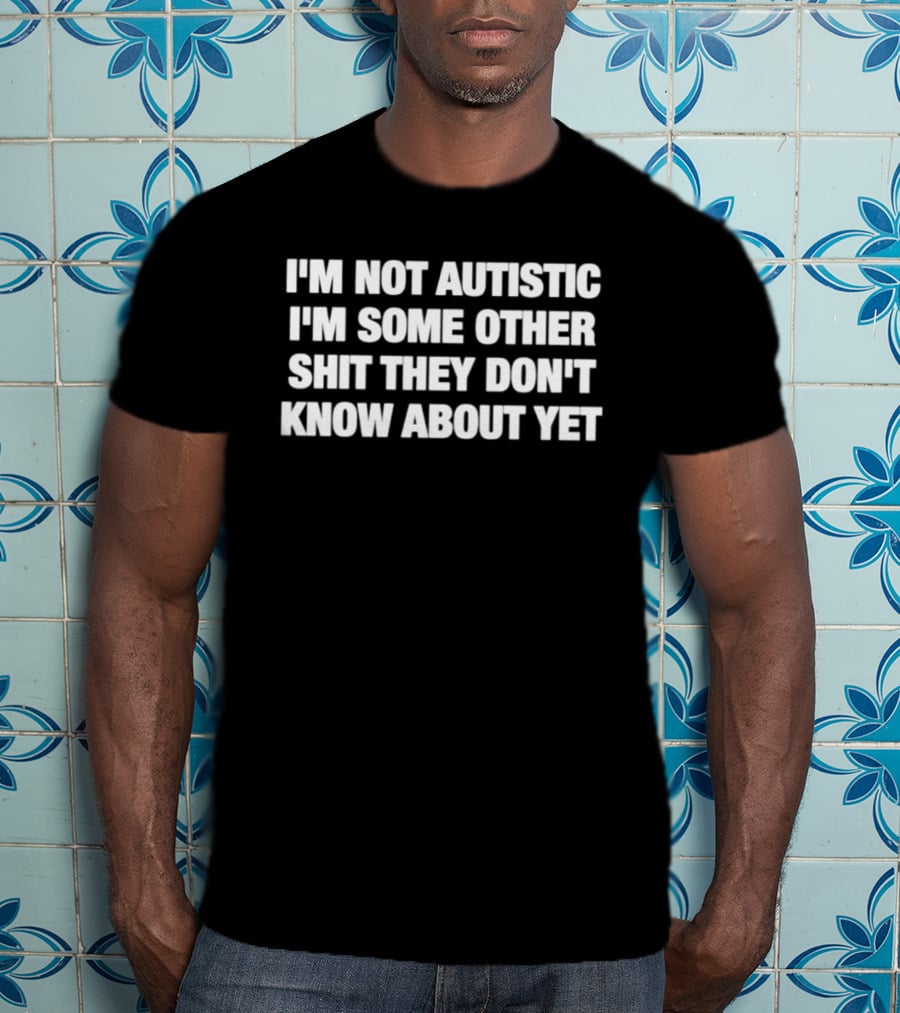I'm Not Autistic I'm Some Other Shit They Don't Know About Yet T-Shirt