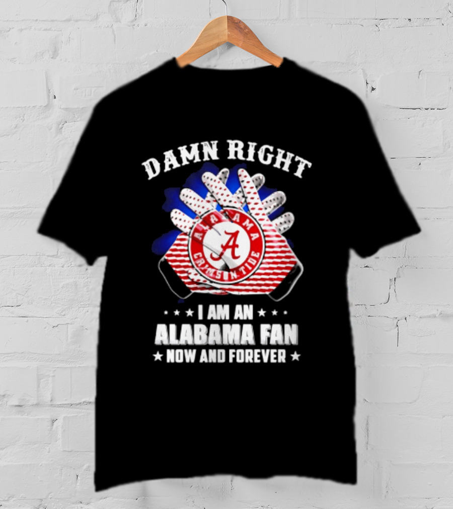 Damn Right I Am An Alabama Fan Crimson Tide Now And Forever T-Shirt