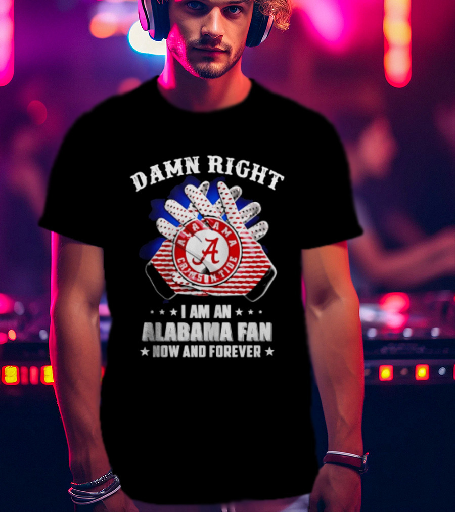 Damn Right I Am An Alabama Fan Crimson Tide Now And Forever T-Shirt