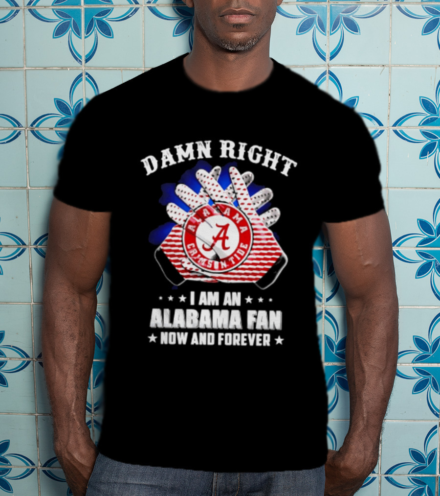 Damn Right I Am An Alabama Fan Crimson Tide Now And Forever T-Shirt
