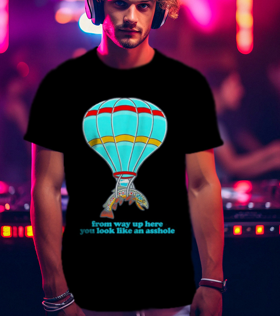 From Way Up Here You Look Like An Asshole Fish Parachute Hot Air Balloon T-Shirt
