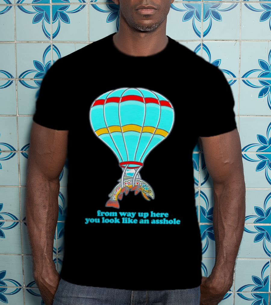 From Way Up Here You Look Like An Asshole Fish Parachute Hot Air Balloon T-Shirt