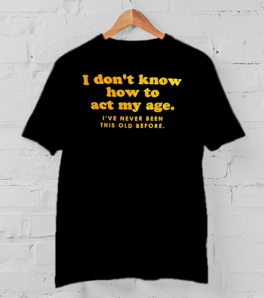 I Don't Know How To Act My Age I've Never Been This Old Before T-Shirt