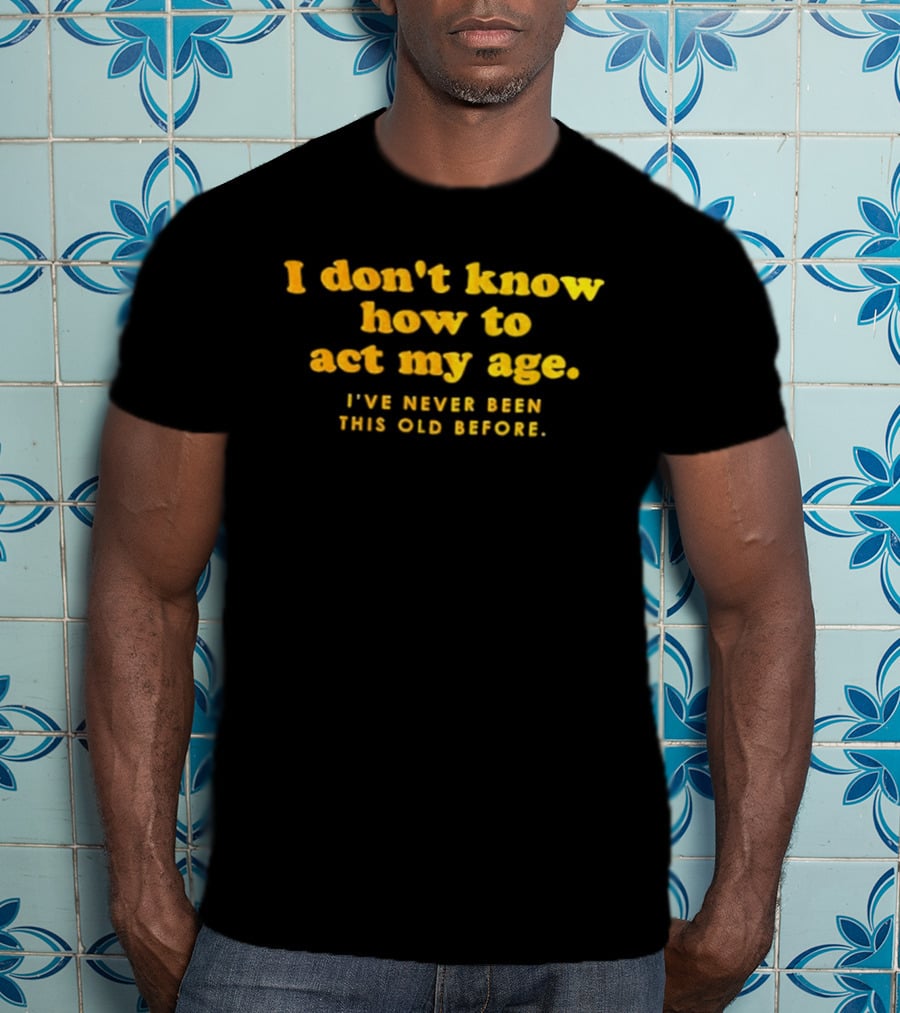I Don't Know How To Act My Age I've Never Been This Old Before T-Shirt