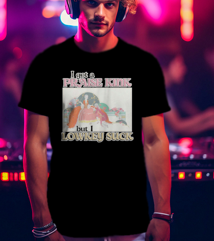 I Got A Praise Kink But I Lowkey Suck T-Shirt