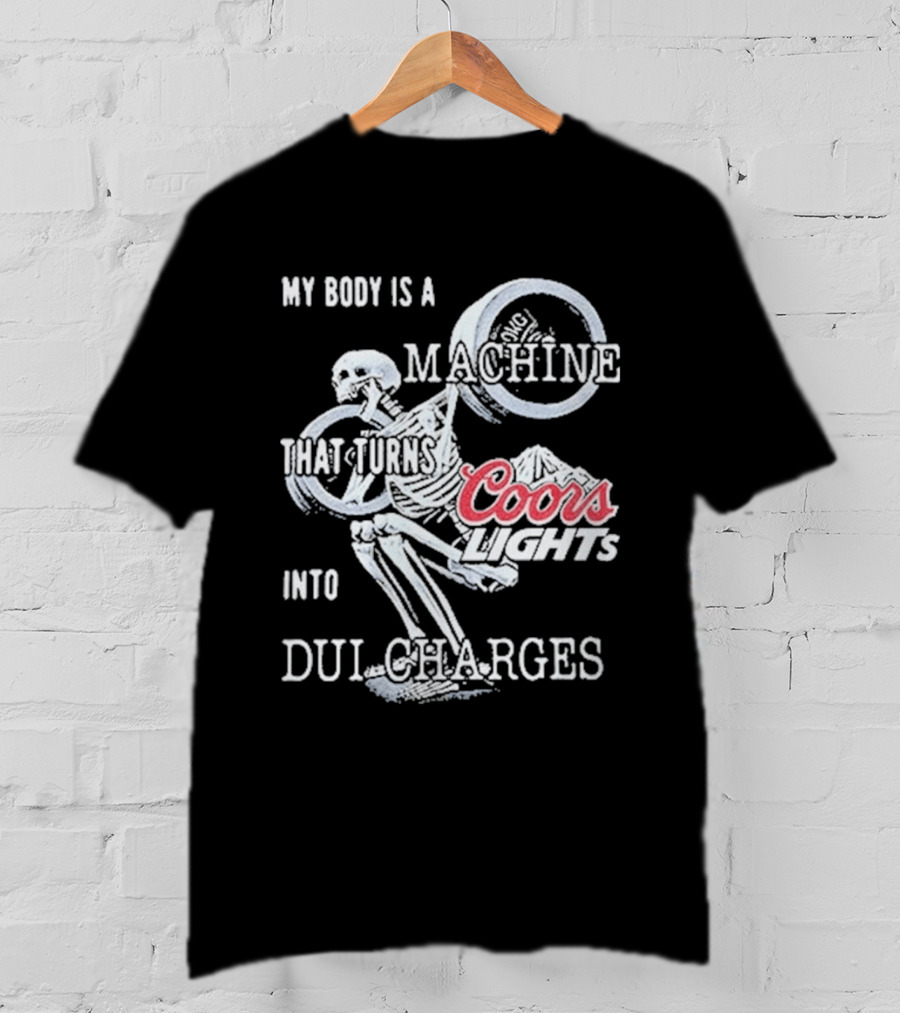 My Body Is A Machine That Turns Coors Light Into DUI Charges T-Shirt