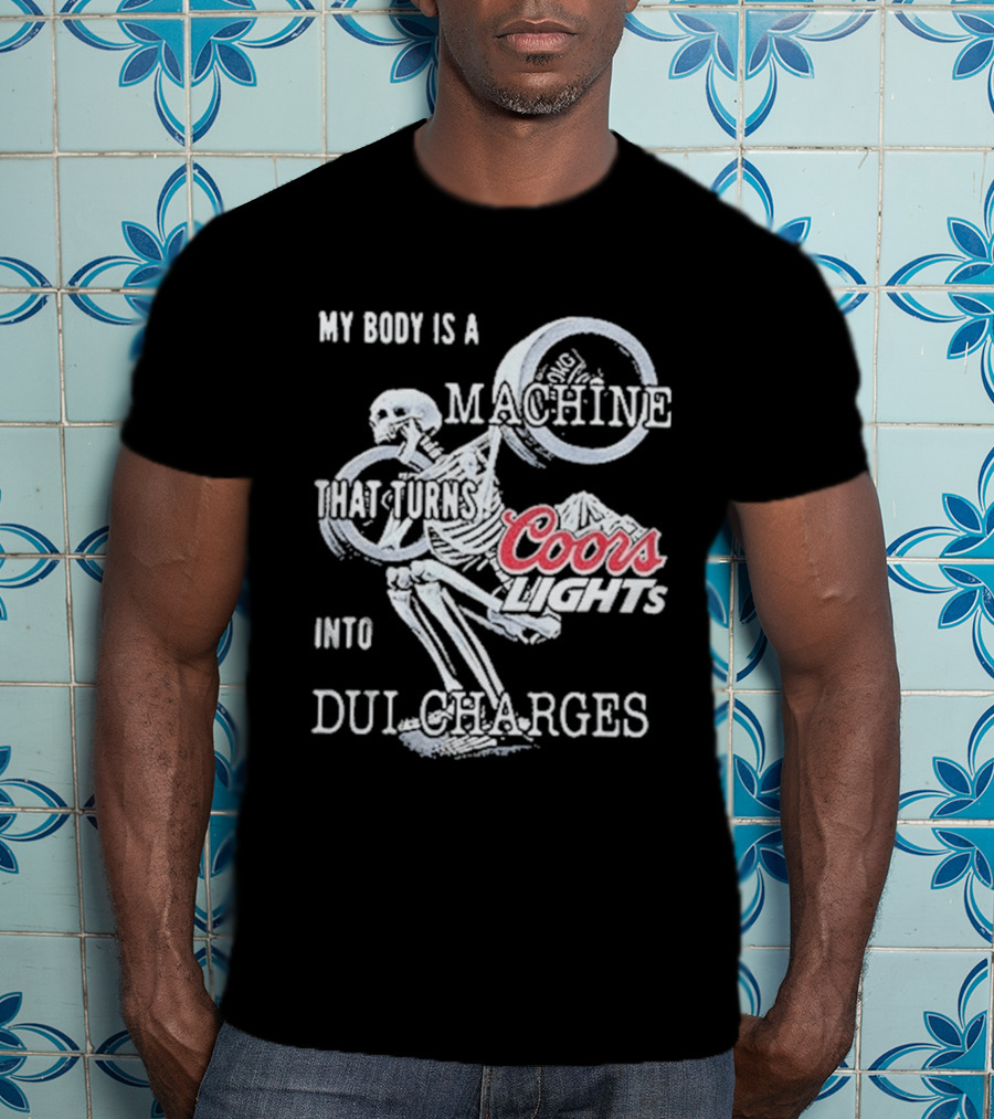 My Body Is A Machine That Turns Coors Light Into DUI Charges T-Shirt