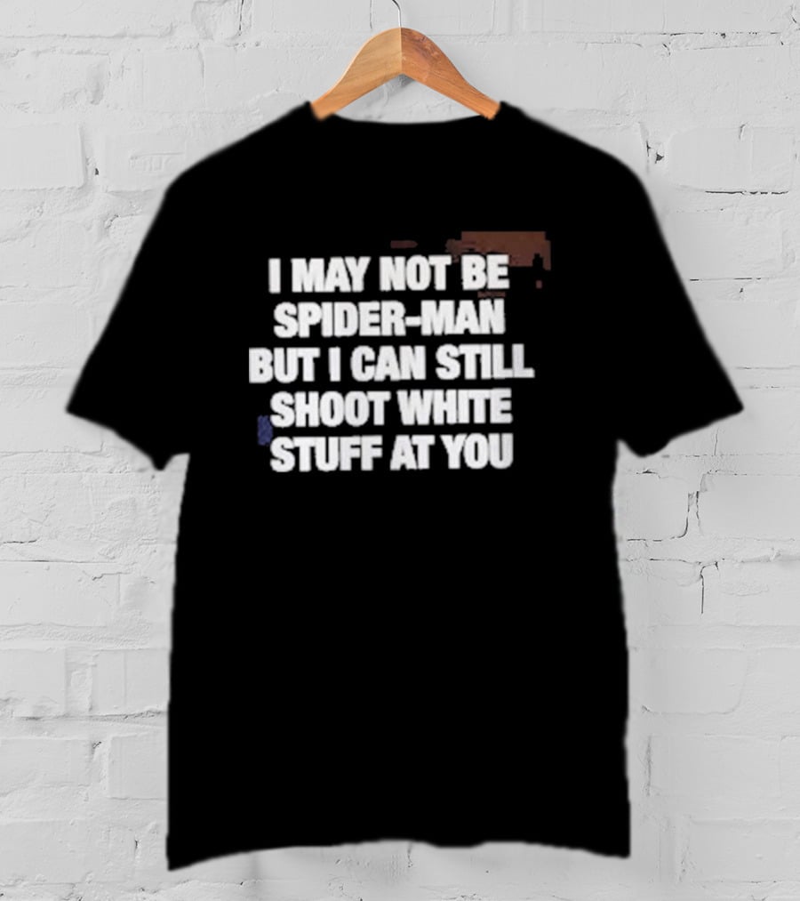 I May Not Be Spider Man But I Can Still Shoot White Stuff At You T-Shirt