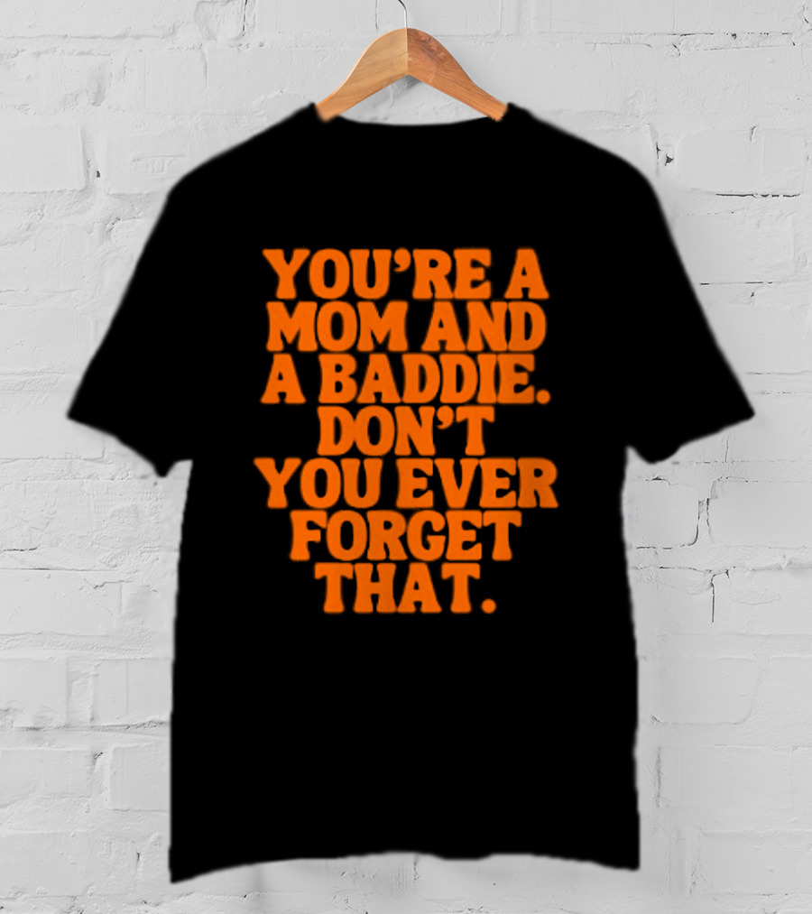 You're A Mom And A Baddie Don't You Ever Forget That Empowering Message T-Shirt
