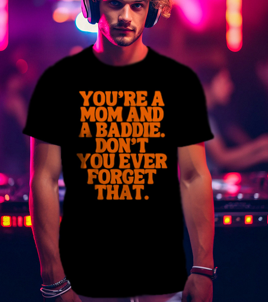 You're A Mom And A Baddie Don't You Ever Forget That Empowering Message T-Shirt