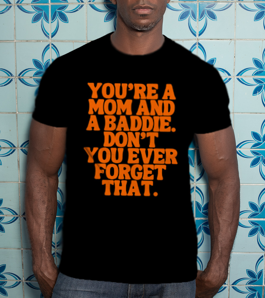 You're A Mom And A Baddie Don't You Ever Forget That Empowering Message T-Shirt