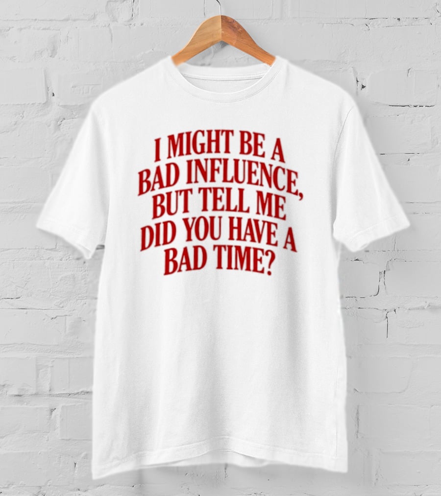 I Might Be A Bad Influence But Tell Me Did You Have A Bad Time T-Shirt