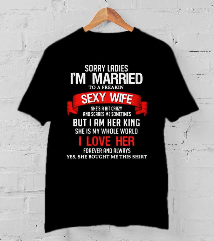 Sorry Ladies I'm Married To A Freakin Sexy Wife She's A Bit Crazy But I Am Her King I Love Her T-Shirt