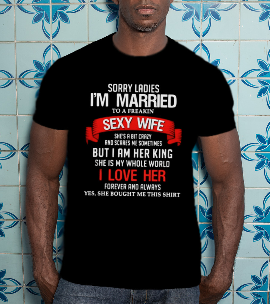 Sorry Ladies I'm Married To A Freakin Sexy Wife She's A Bit Crazy But I Am Her King I Love Her T-Shirt