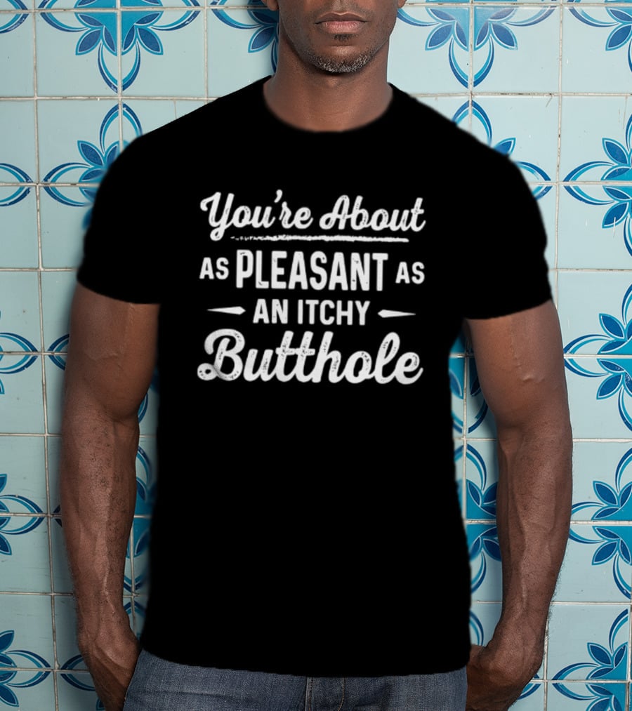 You're About As Pleasant As An Itchy Butthole T-Shirt