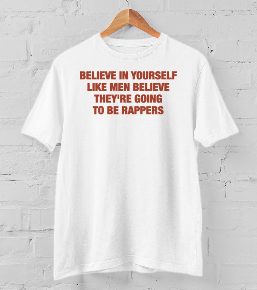 Believe In Yourself Like Men Believe They're Going To Be Rappers T-Shirt