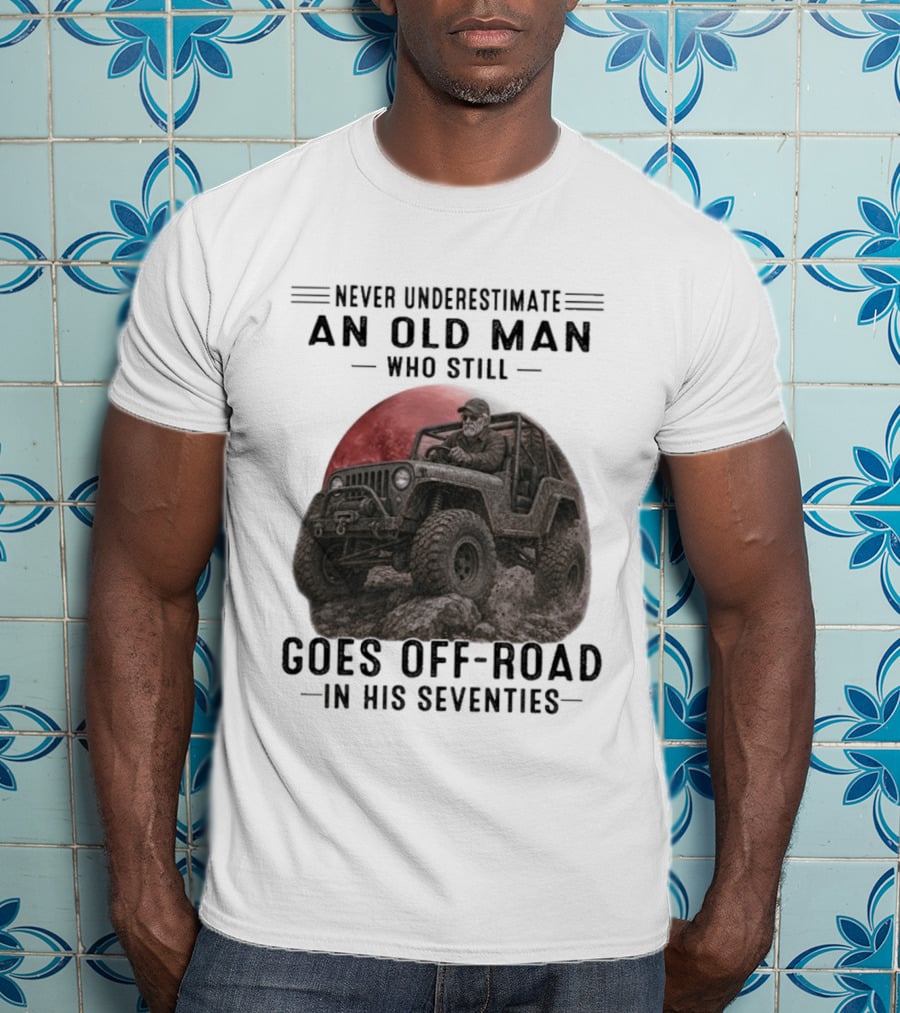Never Underestimate An Old Man Goes Off Road In His Seventies Jeep Adventure T-Shirt