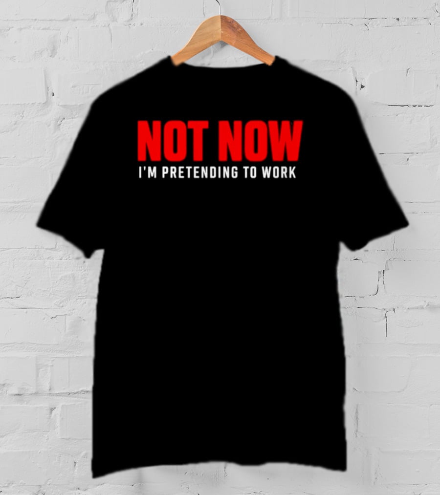 Not Now I'm Pretending To Work Funny Office Humor T-Shirt