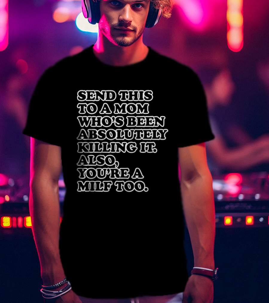 Send This To A Mom Who's Been Absolutely Killing It Also You're A Milf Too T-Shirt