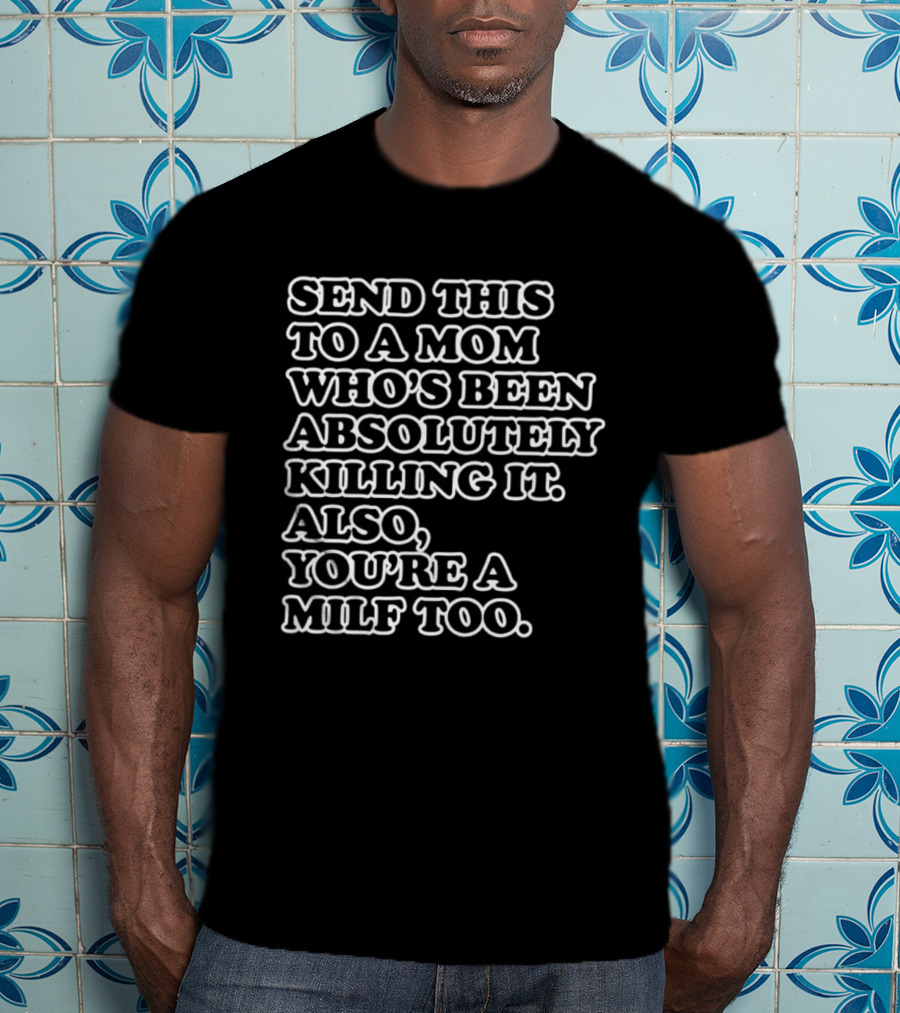 Send This To A Mom Who's Been Absolutely Killing It Also You're A Milf Too T-Shirt